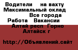 Водители BC на вахту. › Максимальный оклад ­ 79 200 - Все города Работа » Вакансии   . Алтай респ.,Горно-Алтайск г.